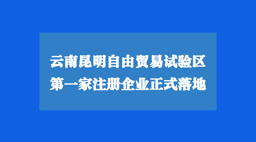 云南昆明自由貿(mào)易試驗(yàn)區(qū)注冊公司正式落地！